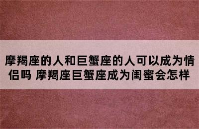 摩羯座的人和巨蟹座的人可以成为情侣吗 摩羯座巨蟹座成为闺蜜会怎样